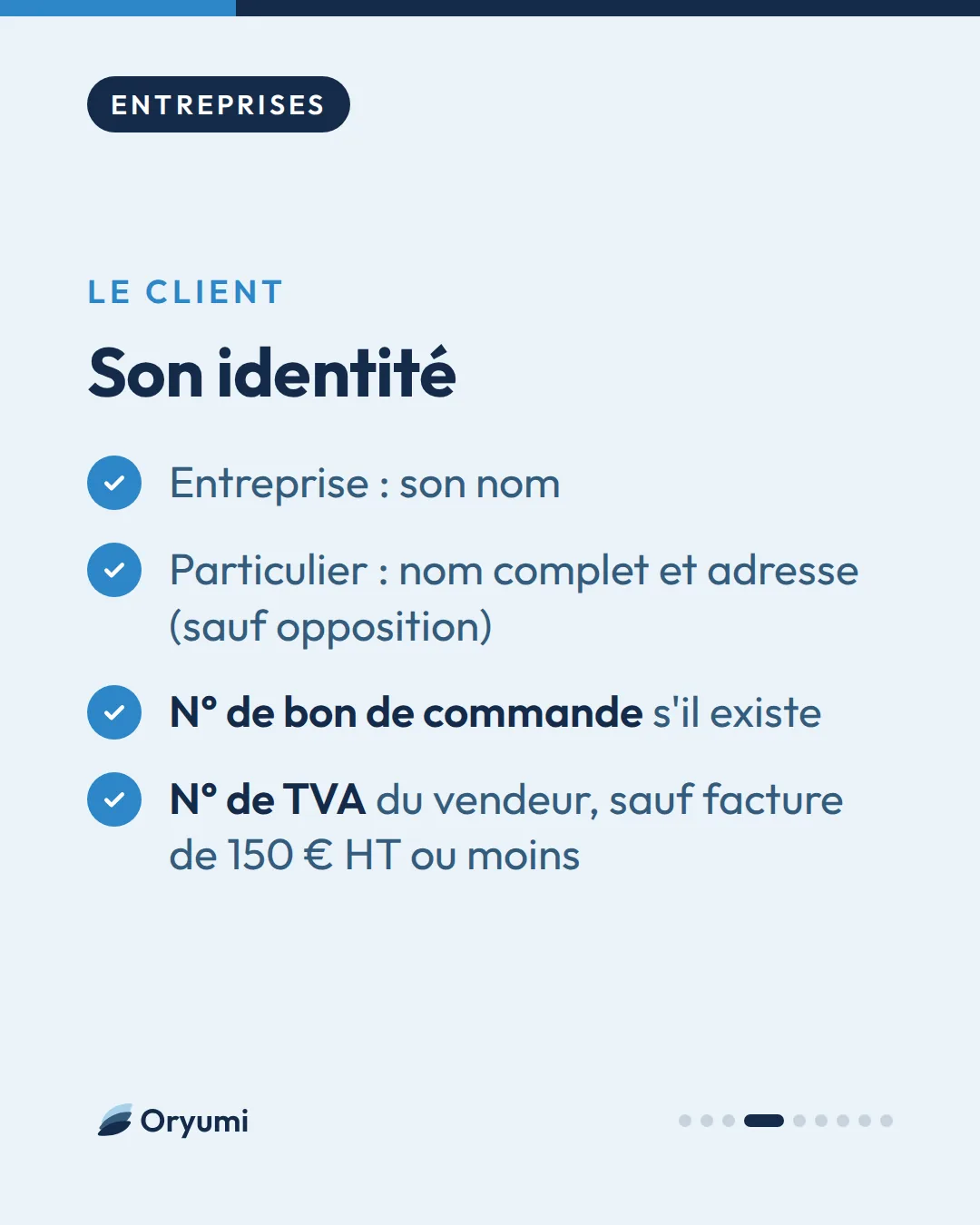 Le client. Son identité. Entreprise : son nom. Particulier : nom complet et adresse (sauf opposition). N° de bon de commande s'il existe. N° de TVA du vendeur, sauf facture de 150 € HT ou moins